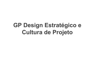 GP Design Estratégico e
Cultura de Projeto
 