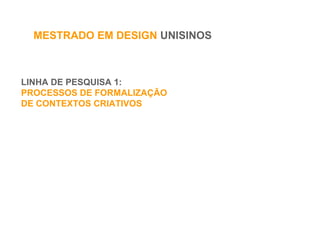 LINHA DE PESQUISA 1:
PROCESSOS DE FORMALIZAÇÃO
DE CONTEXTOS CRIATIVOS
MESTRADO EM DESIGN UNISINOS
 