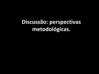 Discussão: perspectivas
    metodológicas.
 