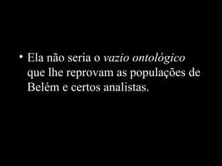 • Ela não seria o vazio ontológico
  que lhe reprovam as populações de
  Belém e certos analistas.
 