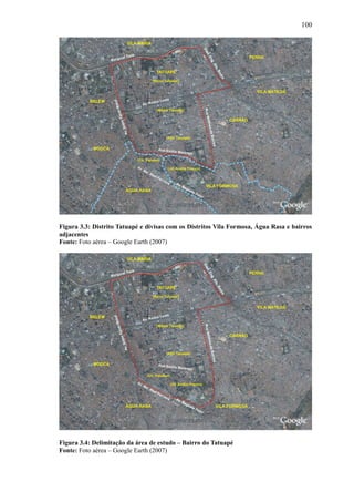 100
Figura 3.3: Distrito Tatuapé e divisas com os Distritos Vila Formosa, Água Rasa e bairros
adjacentes
Fonte: Foto aérea – Google Earth (2007)
Figura 3.4: Delimitação da área de estudo – Bairro do Tatuapé
Fonte: Foto aérea – Google Earth (2007)
 