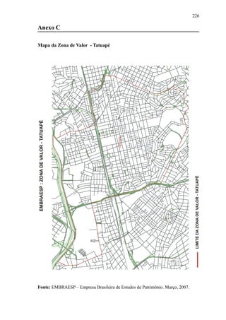 226
Anexo C
Mapa da Zona de Valor - Tatuapé
Fonte: EMBRAESP – Empresa Brasileira de Estudos de Patrimônio. Março, 2007.
 