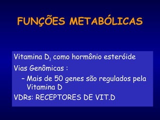 FUNÇÕES METABÓLICAS
Vitamina D3 como hormônio esteróide
Vias Genômicas :
– Mais de 50 genes são regulados pela
Vitamina D
VDRs: RECEPTORES DE VIT.D
 