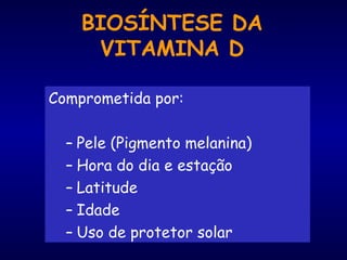 BIOSÍNTESE DA
VITAMINA D
Comprometida por:
– Pele (Pigmento melanina)
– Hora do dia e estação
– Latitude
– Idade
– Uso de protetor solar
 
