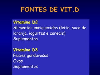 FONTES DE VIT.D
Vitamina D2
Alimentos enriquecidos (leite, suco de
laranja, iogurtes e cereais)
Suplementos
Vitamina D3
Peixes gordurosos
Ovos
Suplementos
 