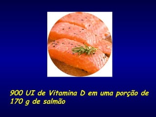 900 UI de Vitamina D em uma porção de
170 g de salmão
 