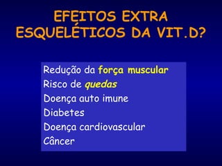 EFEITOS EXTRA
ESQUELÉTICOS DA VIT.D?
Redução da força muscular
Risco de quedas
Doença auto imune
Diabetes
Doença cardiovascular
Câncer
 