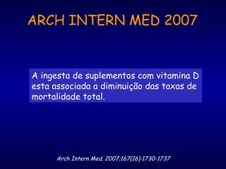 A ingesta de suplementos com vitamina D
esta associada a diminuição das taxas de
mortalidade total.
Arch Intern Med. 2007;167(16):1730-1737
ARCH INTERN MED 2007
 