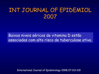 International Journal of Epidemiology 2008;37:113–119
INT JOURNAL OF EPIDEMIOL
2007
Baixos niveis séricos de vitamina D estão
associados com alto risco de tuberculose ativa.
 