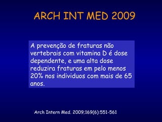 Arch Intern Med. 2009;169(6):551-561
ARCH INT MED 2009
A prevenção de fraturas não
vertebrais com vitamina D é dose
dependente, e uma alta dose
reduzira fraturas em pelo menos
20% nos individuos com mais de 65
anos.
 