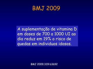 A suplementação de vitamina D
em doses de 700 a 1000 UI ao
dia reduz em 19% o risco de
quedas em individuos idosos.
BMJ 2009;339:b3692
BMJ 2009
 