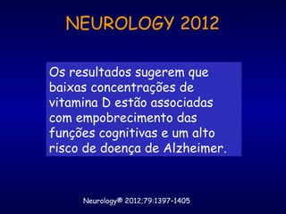 Neurology® 2012;79:1397–1405
Os resultados sugerem que
baixas concentrações de
vitamina D estão associadas
com empobrecimento das
funções cognitivas e um alto
risco de doença de Alzheimer.
NEUROLOGY 2012
 