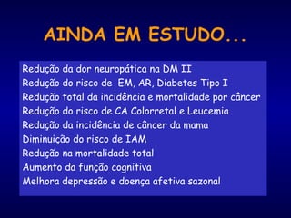 AINDA EM ESTUDO...
Redução da dor neuropática na DM II
Redução do risco de EM, AR, Diabetes Tipo I
Redução total da incidência e mortalidade por câncer
Redução do risco de CA Colorretal e Leucemia
Redução da incidência de câncer da mama
Diminuição do risco de IAM
Redução na mortalidade total
Aumento da função cognitiva
Melhora depressão e doença afetiva sazonal
 