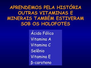 Ácido Fólico
Vitamina A
Vitamina C
Selênio
Vitamina E
β-caroteno
APRENDEMOS PELA HISTÓRIA
OUTRAS VITAMINAS E
MINERAIS TAMBÉM ESTIVERAM
SOB OS HOLOFOTES
 
