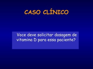 Voce deve solicitar dosagem de
vitamina D para essa paciente?
CASO CLÍNICO
 