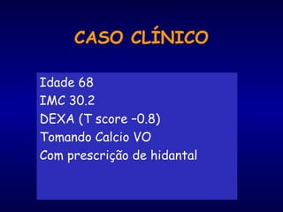 Idade 68
IMC 30.2
DEXA (T score –0.8)
Tomando Calcio VO
Com prescrição de hidantal
CASO CLÍNICO
 