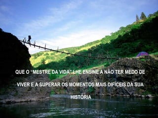 QUE O “MESTRE DA VIDA” LHE ENSINE A NÃO TER MEDO DE
VIVER E A SUPERAR OS MOMENTOS MAIS DIFÍCEIS DA SUA
HISTÓRIA
 