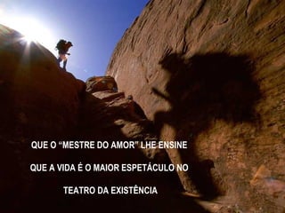 QUE O “MESTRE DO AMOR” LHE ENSINE
QUE A VIDA É O MAIOR ESPETÁCULO NO
TEATRO DA EXISTÊNCIA
 