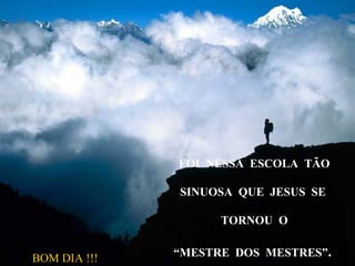 FOI NESSA ESCOLA TÃO
SINUOSA QUE JESUS SE
TORNOU O
“MESTRE DOS MESTRES”.BOM DIA !!!
 