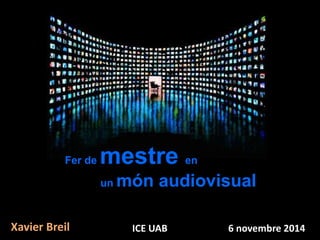 Fer de mestre en 
un món audiovisual 
Xavier Breil ICE UAB 6 novembre 2014 
 