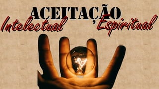 ACEITAÇÃO
ACEITAÇÃO
Espiritual
Espiritual
Intelectual
Intelectual
 
