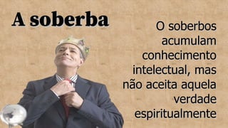 A soberba
A soberba O soberbos
O soberbos
acumulam
acumulam
conhecimento
conhecimento
intelectual, mas
intelectual, mas
não aceita aquela
não aceita aquela
verdade
verdade
espiritualmente
espiritualmente
 