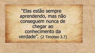 “
“Elas estão sempre
Elas estão sempre
aprendendo, mas não
aprendendo, mas não
conseguem nunca de
conseguem nunca de
chegar ao
chegar ao
conhecimento da
conhecimento da
verdade”.
verdade”. (2 Timóteo 3.7)
(2 Timóteo 3.7)
 