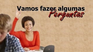 Perguntas
Perguntas
Vamos fazer algumas
Vamos fazer algumas
 