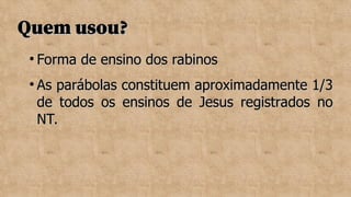 Quem usou?
Quem usou?

Forma de ensino dos rabinos
Forma de ensino dos rabinos

As parábolas constituem aproximadamente 1/3
As parábolas constituem aproximadamente 1/3
de todos os ensinos de Jesus registrados no
de todos os ensinos de Jesus registrados no
NT.
NT.
 