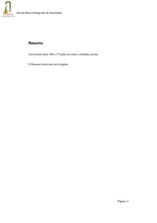 Página | 2
Escola Básica Integrada de Amareleja
Resumo
Um resumo entre 100 a 175 palavras sobre o trabalho escolar.
O Resumo inicia uma nova página.
 