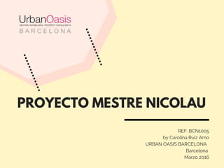 PROYECTO MESTRE NICOLAU
REF: BCN1005
by Carolina Ruiz Amo
      URBAN OASIS BARCELONA  
Barcelona 
Marzo 2016
 