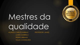 Mestres da
qualidadeALUNOS: CARLOS ANIBALE PROFESSOR: JAMES
LAURA GABRIELA
PEDRO URBANO
TALLIA CANDELARIA
 