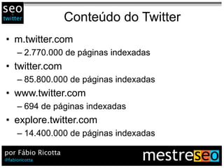 Conteúdo do Twitter
• m.twitter.com
  – 2.770.000 de páginas indexadas
• twitter.com
  – 85.800.000 de páginas indexadas
• www.twitter.com
  – 694 de páginas indexadas
• explore.twitter.com
  – 14.400.000 de páginas indexadas
 