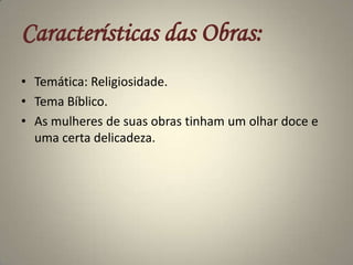 Características das Obras:Temática: Religiosidade.Tema Bíblico.As mulheres de suas obras tinham um olhar doce e uma certa delicadeza.