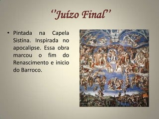 ‘’Juízo Final’’Pintada na Capela Sistina. Inspirada no apocalipse. Essa obra marcou o fim do Renascimento e inicio do Barroco.