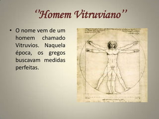 ‘’Homem Vitruviano’’O nome vem de um homem chamado Vitruvios. Naquela época, os gregos buscavam medidas perfeitas.
