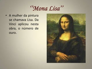 ‘’Mona Lisa’’A mulher da pintura se chamava Lisa. Da Vinci aplicou nesta obra, o número de ouro.