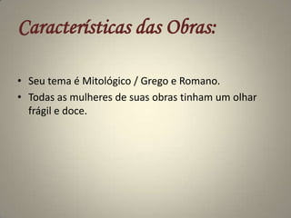 Características das Obras:Seu tema é Mitológico / Grego e Romano.Todas as mulheres de suas obras tinham um olhar frágil e doce.