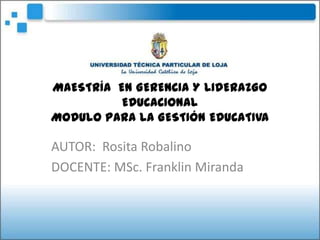 MAESTRÍA  EN GERENCIA Y LIDERAZGO EDUCACIONALMODULO PARA LA GESTIÓN EDUCATIVA AUTOR:  Rosita Robalino DOCENTE: MSc. Franklin Miranda 