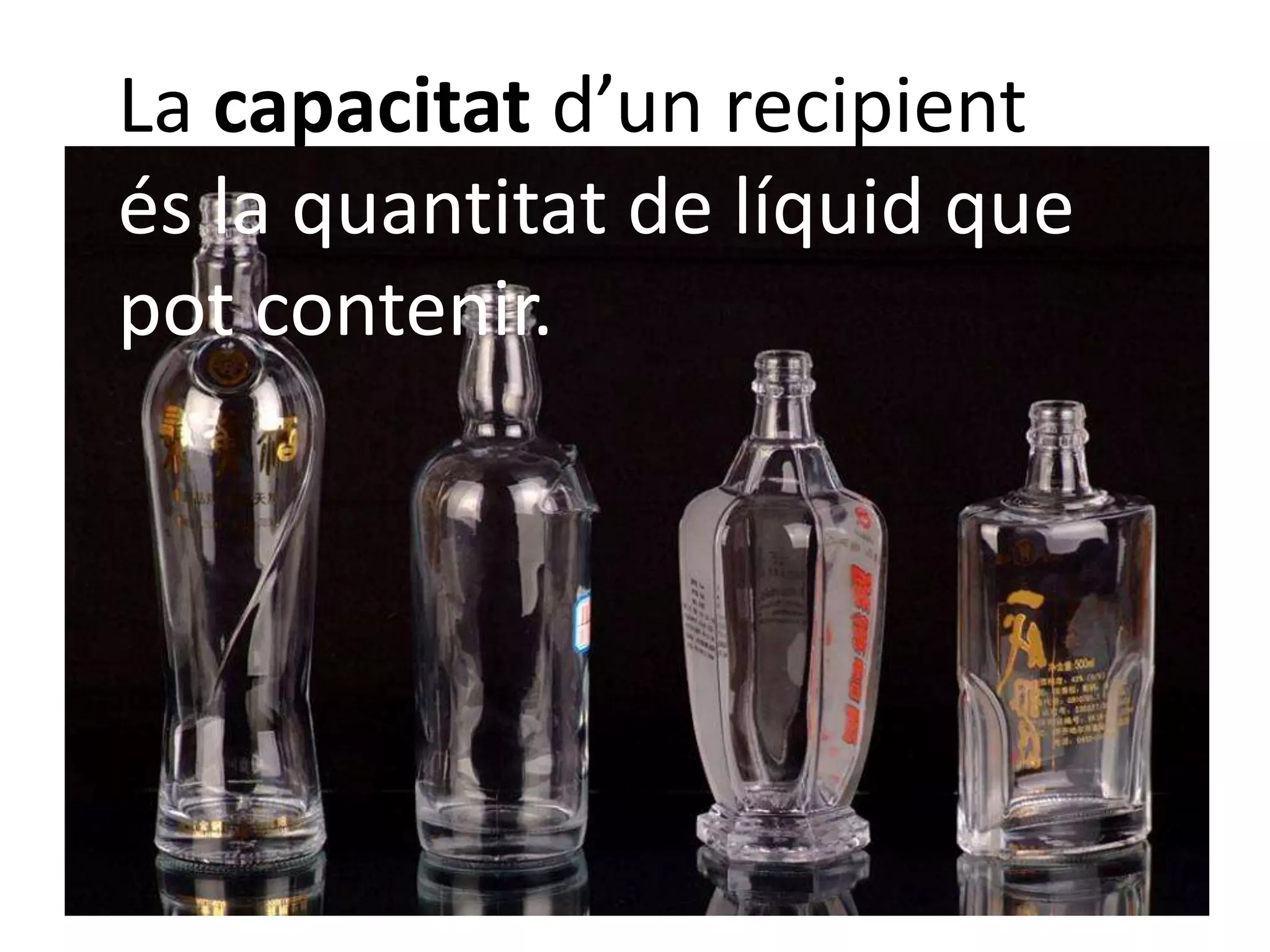 La capacitat d’un recipient
és la quantitat de líquid que
pot contenir.
 