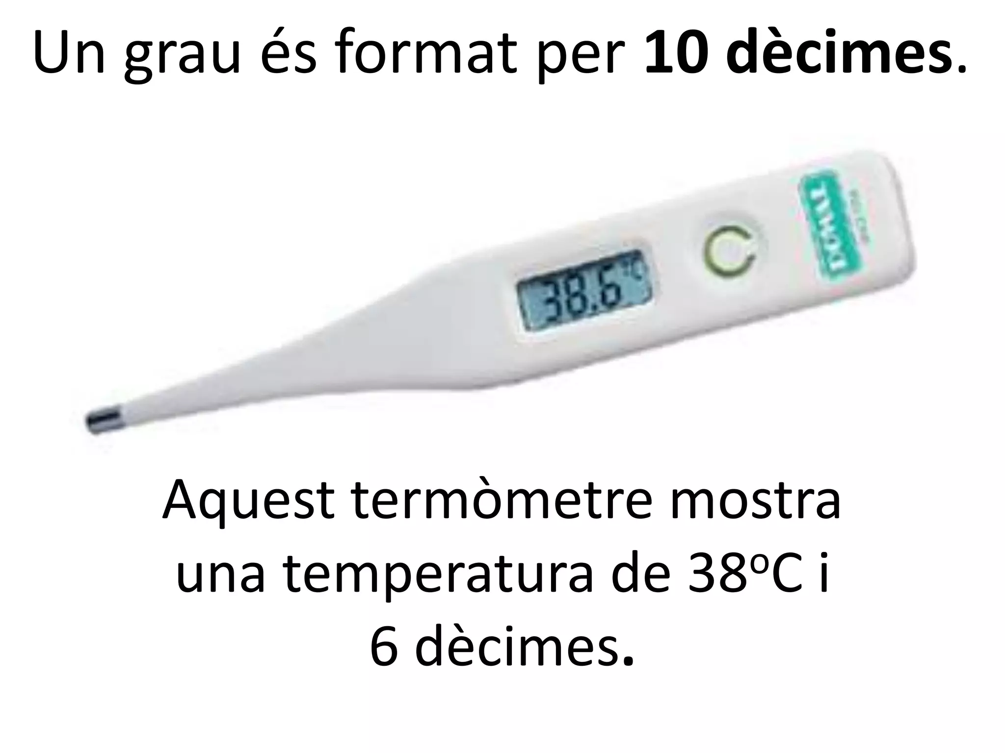 Un grau és format per 10 dècimes.




    Aquest termòmetre mostra
    una temperatura de 38 oC i

            6 dècimes.
 