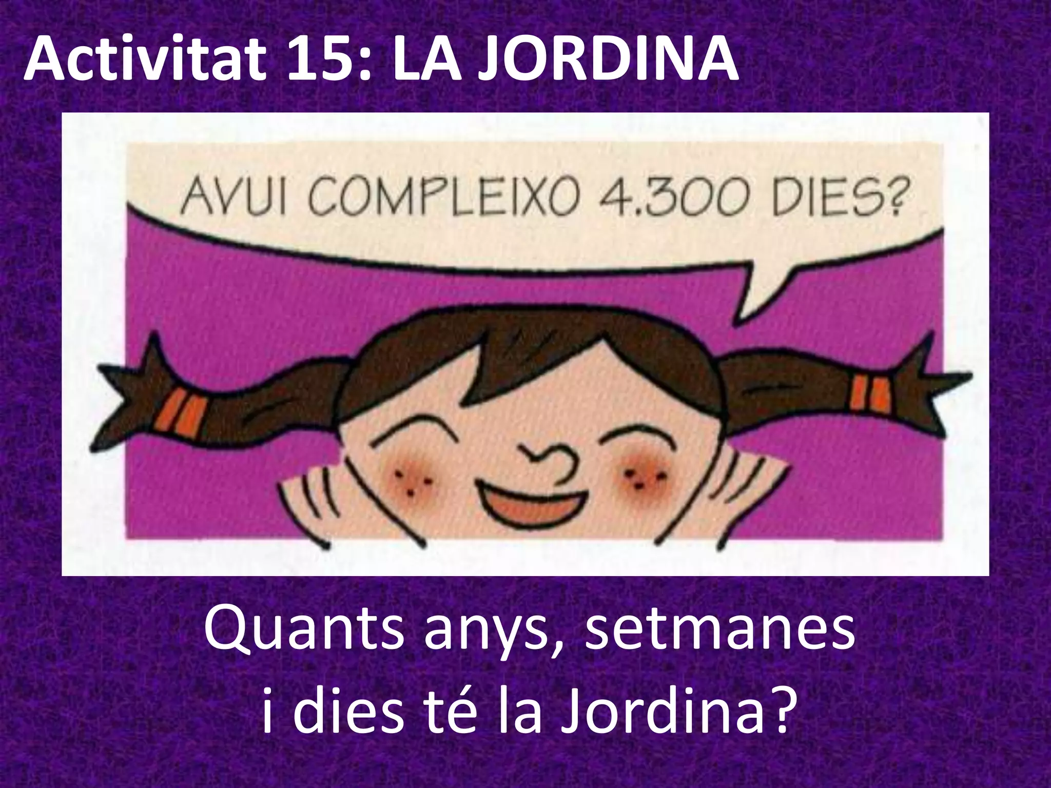 Activitat 15: LA JORDINA




     Quants anys, setmanes
      i dies té la Jordina?
 