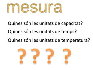 Quines són les unitats de capacitat?
Quines són les unitats de temps?
Quines són les unitats de temperatura?
 