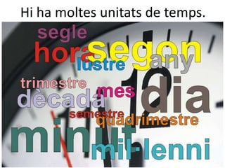 Hi ha moltes unitats de temps.
 