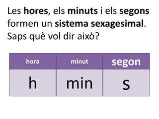 Les hores, els minuts i els segons
formen un sistema sexagesimal.
Saps què vol dir això?

    hora       minut    segon
    h         min          s
 