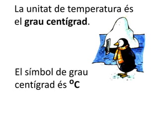 La unitat de temperatura és
el grau centígrad.



El símbol de grau
centígrad és oC
 