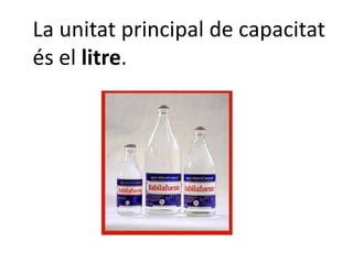 La unitat principal de capacitat
és el litre.
 