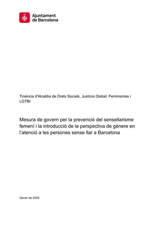 Tinència d'Alcaldia de Drets Socials, Justícia Global, Feminismes i
LGTBI
Mesura de govern per la prevenció del sensellarisme
femení i la introducció de la perspectiva de gènere en
l’atenció a les persones sense llar a Barcelona
Gener de 2020
 