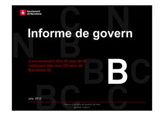 Informe de govern

Commemoració dels 20 anys de la
celebració dels Jocs Olímpics de
Barcelona
Barcelona’ 92




juny 2012
j
                                                               1
                   Tinència d'Alcaldia de Qualitat de Vida, 
                              Igualtat i Esports
 