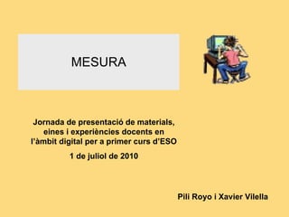 MESURA Pili Royo i Xavier Vilella Jornada de presentació de materials, eines i experiències docents en l’àmbit digital per a primer curs d’ESO 1 de juliol de 2010 